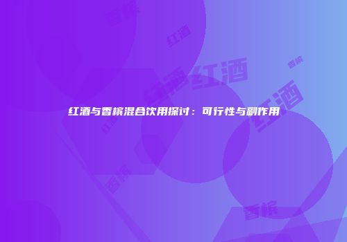 红酒与香槟混合饮用探讨：可行性与副作用