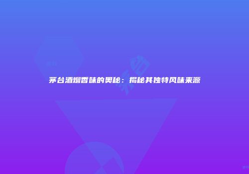 茅台酒烟香味的奥秘：揭秘其独特风味来源