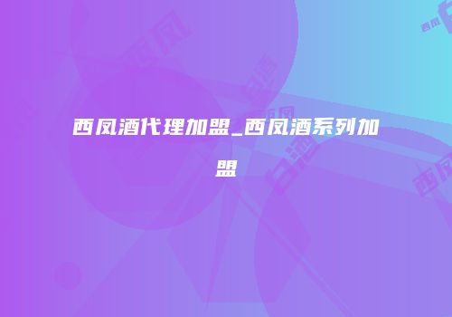 西凤酒代理加盟_西凤酒系列加盟