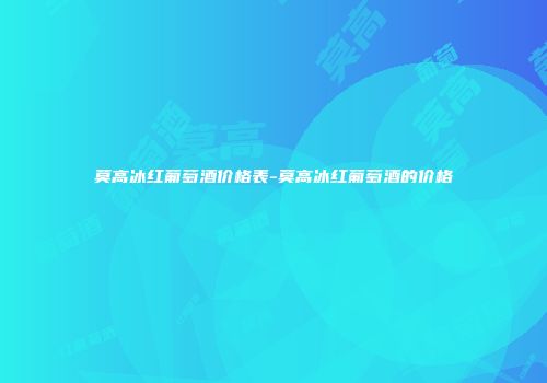 莫高冰红葡萄酒价格表-莫高冰红葡萄酒的价格