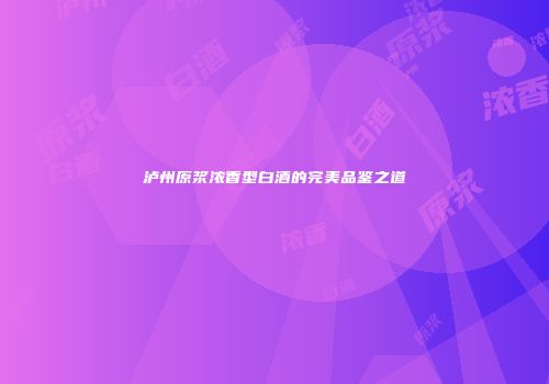 泸州原浆浓香型白酒的完美品鉴之道