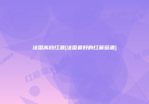 法国高档红酒(法国最好的红葡萄酒)
