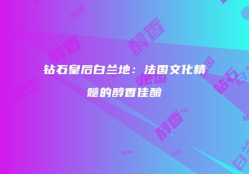 钻石皇后白兰地：法国文化精髓的醇香佳酿