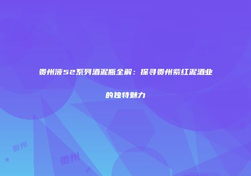 贵州液52系列酒泥瓶全解：探寻贵州紫红泥酒业的独特魅力