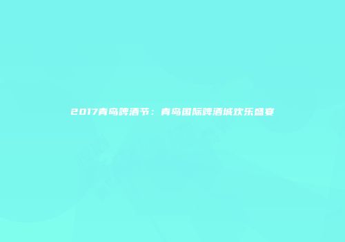 2017青岛啤酒节：青岛国际啤酒城欢乐盛宴
