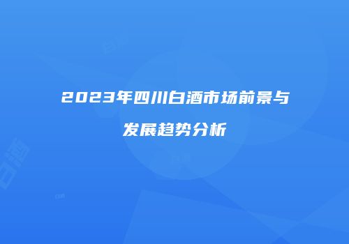 2023年四川白酒市场前景与发展趋势分析