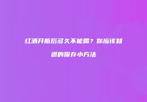 红酒开瓶后多久不能喝？你应该知道的保存小方法
