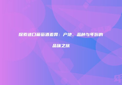 探索进口葡萄酒差异：产地、品种与年份的品味之旅