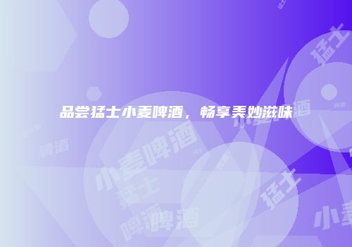 品尝猛士小麦啤酒，畅享美妙滋味