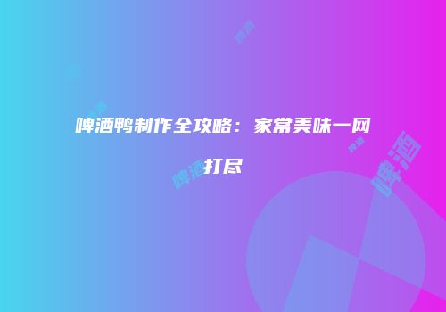 啤酒鸭制作全攻略：家常美味一网打尽