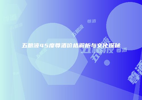 五粮液45度尊酒价格解析与文化探秘