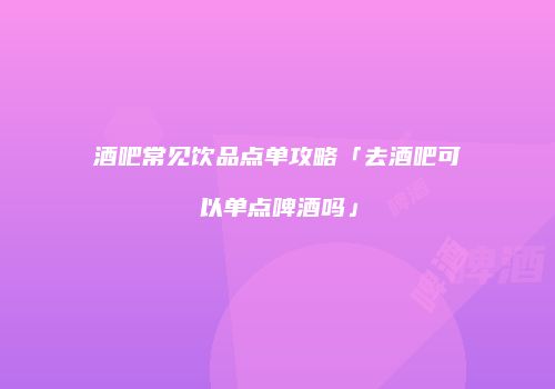 酒吧常见饮品点单攻略「去酒吧可以单点啤酒吗」
