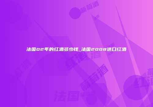 法国02年的红酒多少钱_法国2008进口红酒