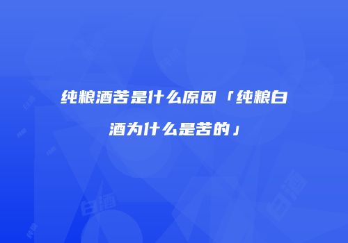 纯粮酒苦是什么原因「纯粮白酒为什么是苦的」