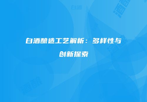 白酒酿造工艺解析：多样性与创新探索