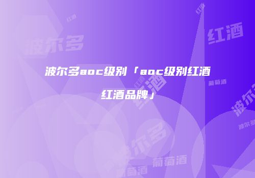 波尔多aoc级别「aoc级别红酒红酒品牌」