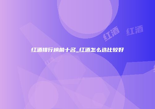 红酒排行榜前十名_红酒怎么选比较好