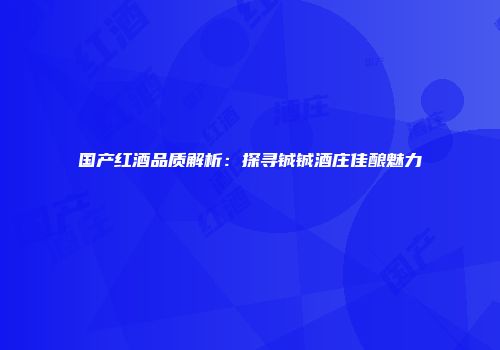 国产红酒品质解析：探寻铖铖酒庄佳酿魅力