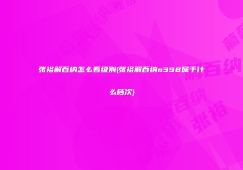 张裕解百纳怎么看级别(张裕解百纳n398属于什么档次)