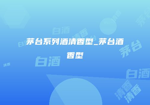 茅台系列酒清香型_茅台酒香型