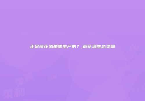 正宗荷花酒是哪生产的？,荷花酒生态柔和