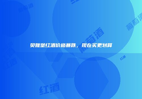 贝雅堡红酒价格暴跌，现在买更划算