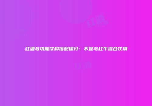 红酒与功能饮料搭配探讨：不宜与红牛混合饮用