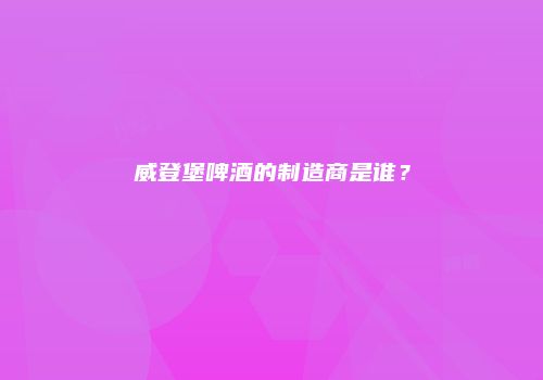 威登堡啤酒的制造商是谁？