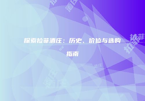 探索拉菲酒庄：历史、价位与选购指南