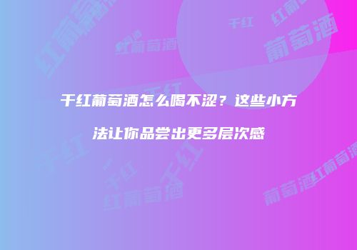 干红葡萄酒怎么喝不涩？这些小方法让你品尝出更多层次感