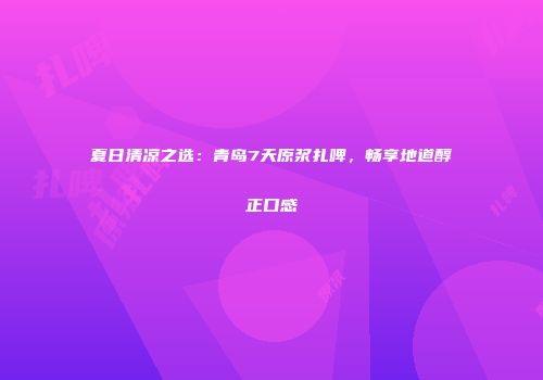 夏日清凉之选：青岛7天原浆扎啤，畅享地道醇正口感