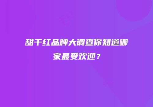 甜干红品牌大调查你知道哪家最受欢迎？