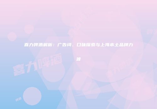 喜力啤酒解析：广告词、口味探索与上海本土品牌力波