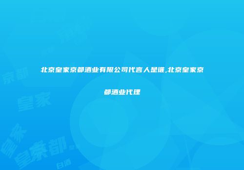 北京皇家京都酒业有限公司代言人是谁,北京皇家京都酒业代理