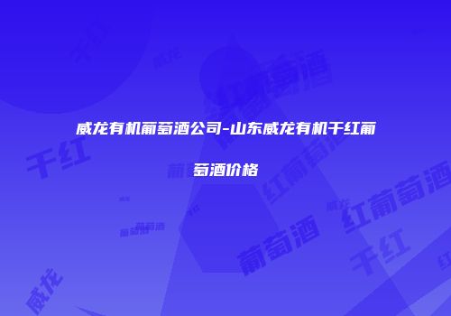 威龙有机葡萄酒公司-山东威龙有机干红葡萄酒价格