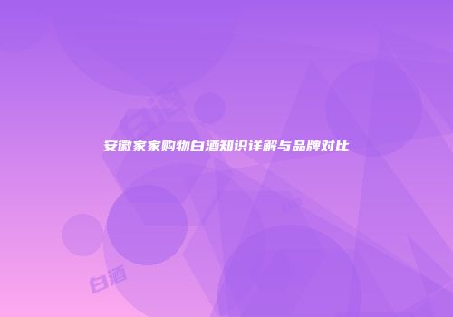 安徽家家购物白酒知识详解与品牌对比