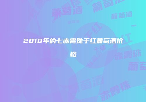 2010年的七赤霞珠干红葡萄酒价格