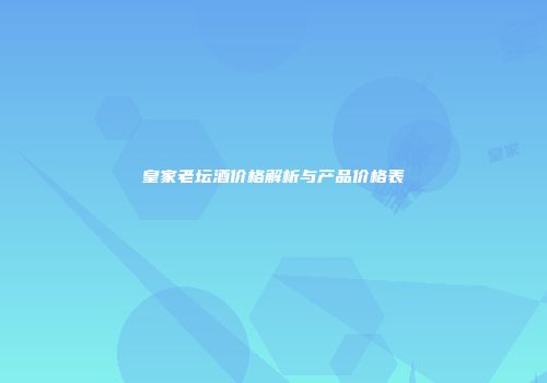 皇家老坛酒价格解析与产品价格表