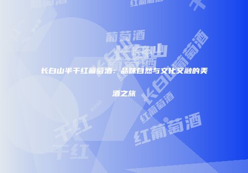 长白山半干红葡萄酒：品味自然与文化交融的美酒之旅