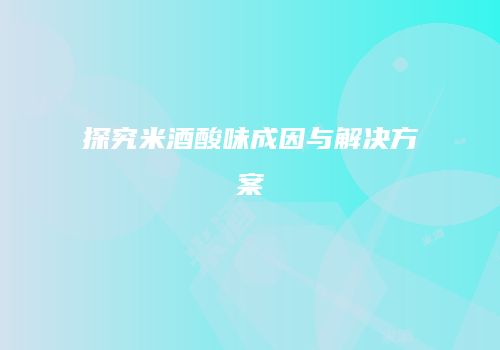 探究米酒酸味成因与解决方案