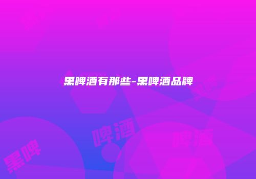 黑啤酒有那些-黑啤酒品牌