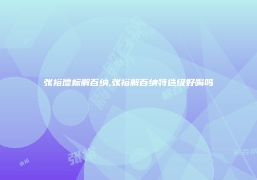 张裕德标解百纳,张裕解百纳特选级好喝吗