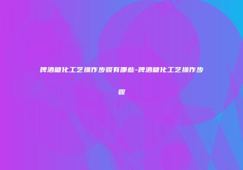 啤酒糖化工艺操作步骤有哪些-啤酒糖化工艺操作步骤