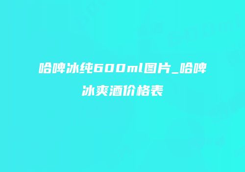 哈啤冰纯600ml图片_哈啤冰爽酒价格表