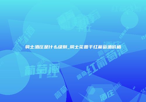 骑士酒庄是什么级别_骑士花园干红葡萄酒价格