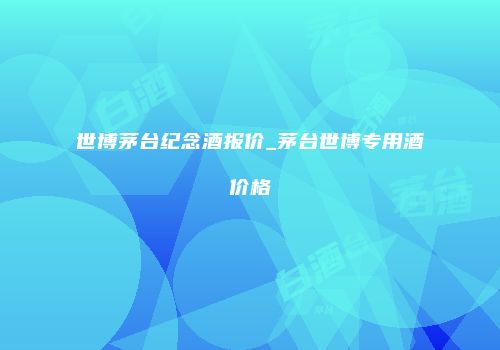 世博茅台纪念酒报价_茅台世博专用酒价格
