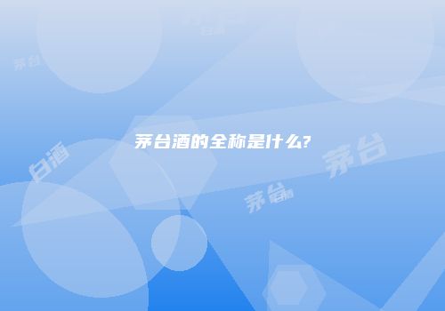茅台酒的全称是什么?