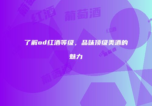 了解od红酒等级，品味顶级美酒的魅力