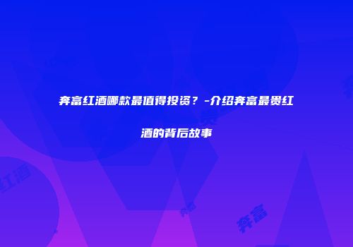 奔富红酒哪款最值得投资？-介绍奔富最贵红酒的背后故事