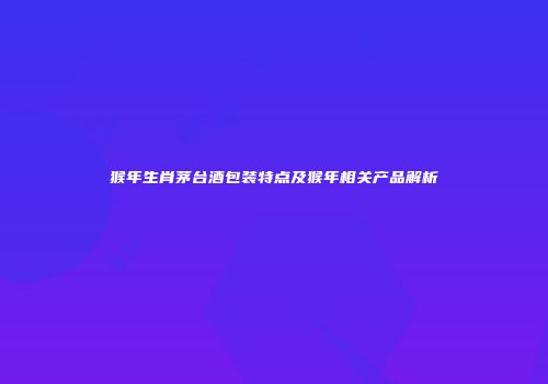 猴年生肖茅台酒包装特点及猴年相关产品解析